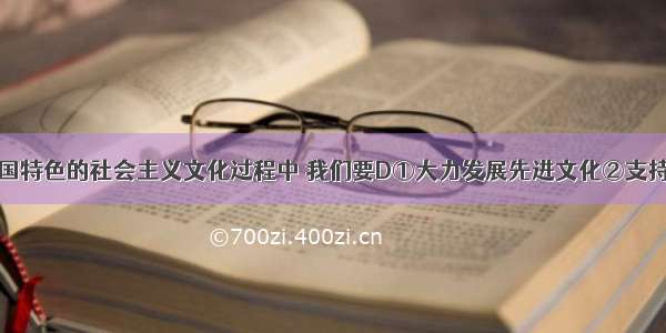 在建设有中国特色的社会主义文化过程中 我们要D①大力发展先进文化②支持健康有益文