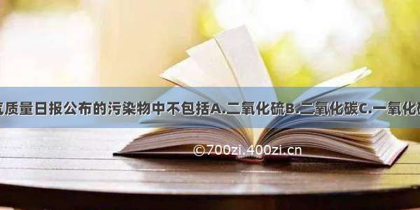 北京地区空气质量日报公布的污染物中不包括A.二氧化硫B.二氧化碳C.一氧化碳D.可吸入颗