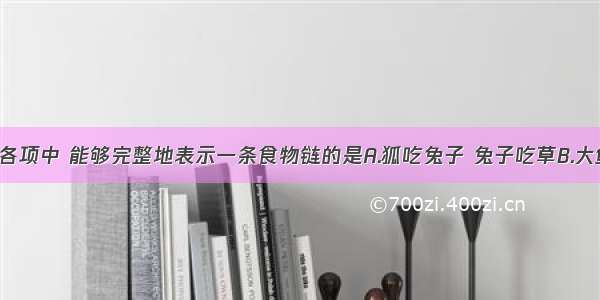 单选题下列各项中 能够完整地表示一条食物链的是A.狐吃兔子 兔子吃草B.大鱼吃小鱼 小