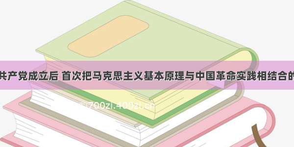 单选题中国共产党成立后 首次把马克思主义基本原理与中国革命实践相结合的典范事例是