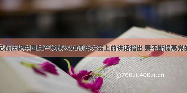 胡锦涛总书记在庆祝中国共产党成立90周年大会上的讲话指出 要不断提高党的建设的科学