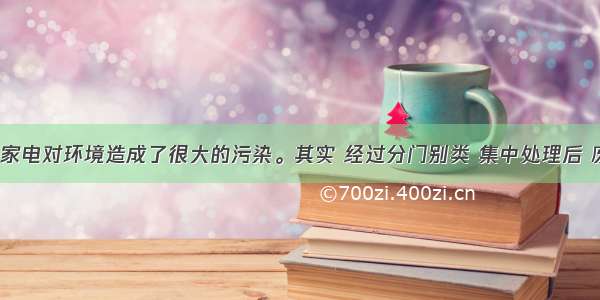 目前 废旧家电对环境造成了很大的污染。其实 经过分门别类 集中处理后 废旧家电可