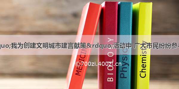 在某市开展的“我为创建文明城市建言献策”活动中 广大市民纷纷参与 共提出建议4000