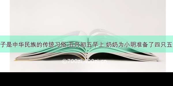 端午节吃粽子是中华民族的传统习俗.五月初五早上.奶奶为小明准备了四只五芳斋粽子:一