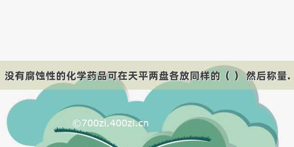 没有腐蚀性的化学药品可在天平两盘各放同样的（ ） 然后称量.