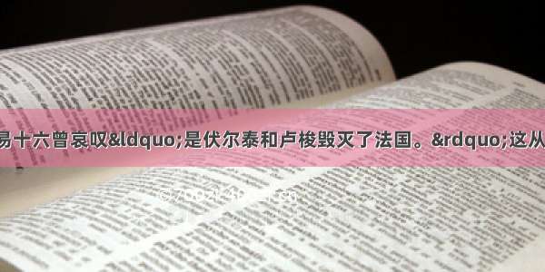 被推翻的法国国路易十六曾哀叹“是伏尔泰和卢梭毁灭了法国。”这从一个侧面反映出注：