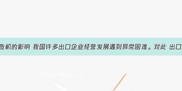 受世界金融危机的影响 我国许多出口企业经营发展遇到异常困难。对此 出口企业应该DA