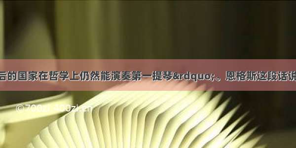 “经济上落后的国家在哲学上仍然能演奏第一提琴”。恩格斯这段话说明了A. 文化就是对