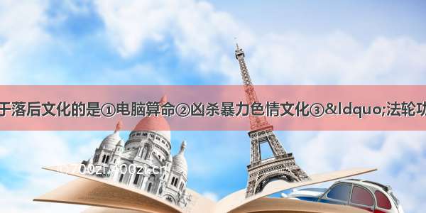 下列文化现象中 属于落后文化的是①电脑算命②凶杀暴力色情文化③&ldquo;法轮功&rdquo;邪教④婚