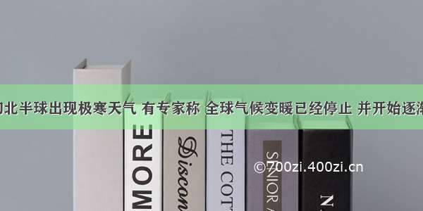 对于初北半球出现极寒天气 有专家称 全球气候变暖已经停止 并开始逐渐变冷；