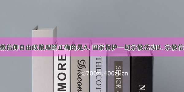 对我国的宗教信仰自由政策理解正确的是A. 国家保护一切宗教活动B. 宗教信仰自由意味