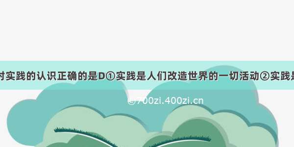 下列选项中对实践的认识正确的是D①实践是人们改造世界的一切活动②实践是人们改造客