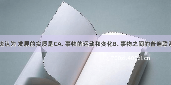 唯物辩证法认为 发展的实质是CA. 事物的运动和变化B. 事物之间的普遍联系和相互作