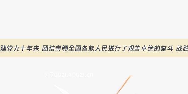 中国共产党建党九十年来 团结带领全国各族人民进行了艰苦卓绝的奋斗 战胜了各种艰难