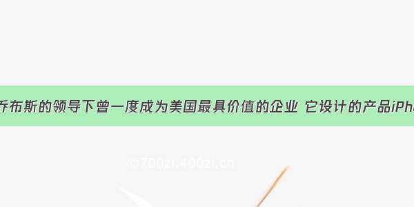 苹果公司在乔布斯的领导下曾一度成为美国最具价值的企业 它设计的产品iPhone iPad颠