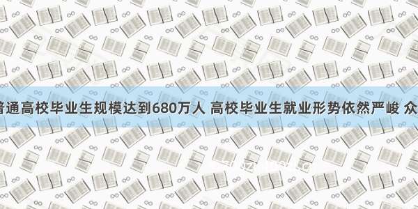  全国普通高校毕业生规模达到680万人 高校毕业生就业形势依然严峻 众多大学