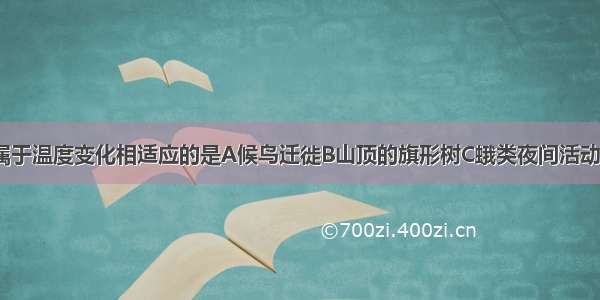 下列现象中 属于温度变化相适应的是A候鸟迁徙B山顶的旗形树C蛾类夜间活动D仙人掌叶特