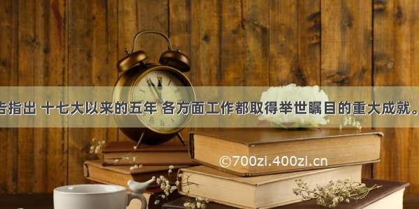 十八大报告指出 十七大以来的五年 各方面工作都取得举世瞩目的重大成就。同时 必须