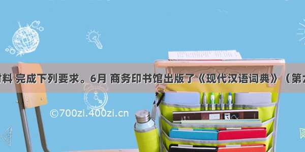 阅读材料 完成下列要求。6月 商务印书馆出版了《现代汉语词典》（第六版） 