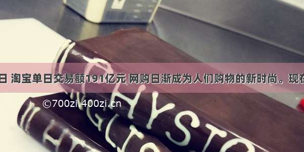 011月11日 淘宝单日交易额191亿元 网购日渐成为人们购物的新时尚。现在每天全国