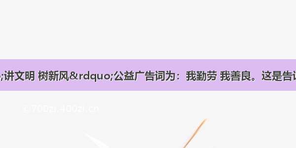 中央媒体“讲文明 树新风”公益广告词为：我勤劳 我善良。这是告诉我们①真诚待人 