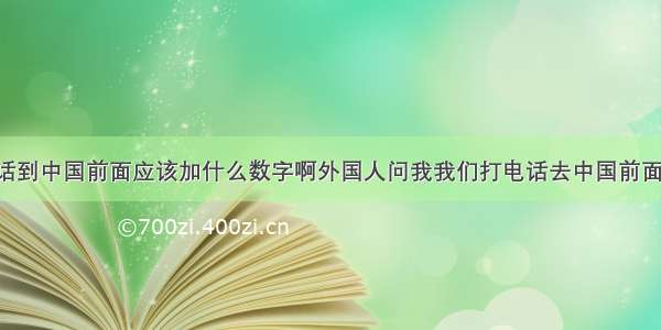 从外国打电话到中国前面应该加什么数字啊外国人问我我们打电话去中国前面加什么啊 你