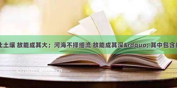 “泰山不让土壤 故能成其大；河海不择细流 故能成其深” 其中包含的哲理有①整个世