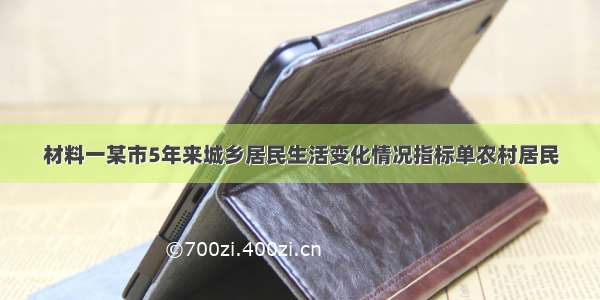 材料一某市5年来城乡居民生活变化情况指标单农村居民