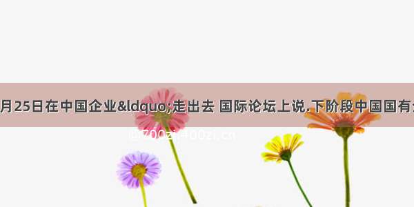 国资委负责人5月25日在中国企业&ldquo;走出去 国际论坛上说.下阶段中国国有企业改革的重点