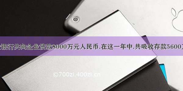 某农业银行共向企业贷款8000万元人民币.在这一年中.共吸收存款5600万元.并