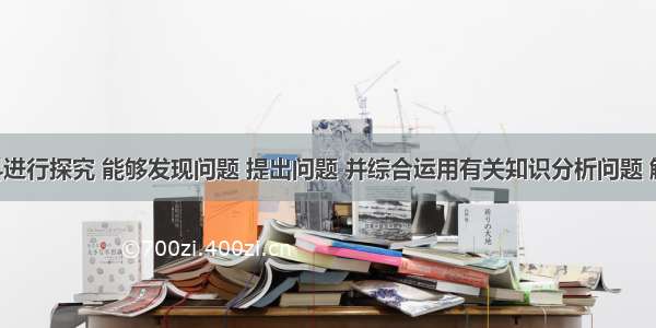 结合材料进行探究 能够发现问题 提出问题 并综合运用有关知识分析问题 解决问题 