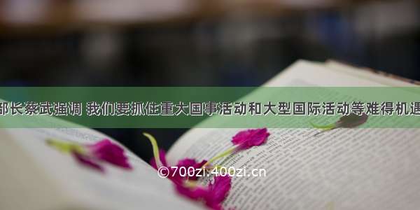 文化部部长蔡武强调 我们要抓住重大国事活动和大型国际活动等难得机遇 策划举