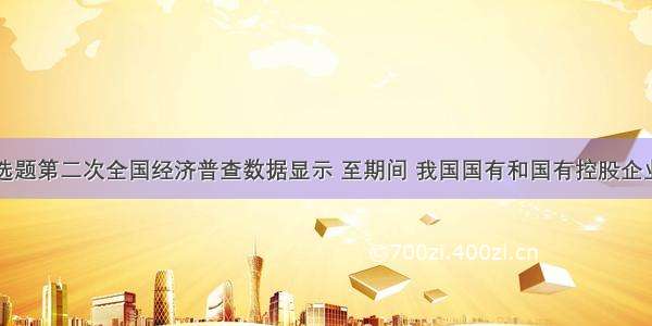 单选题第二次全国经济普查数据显示 至期间 我国国有和国有控股企业在