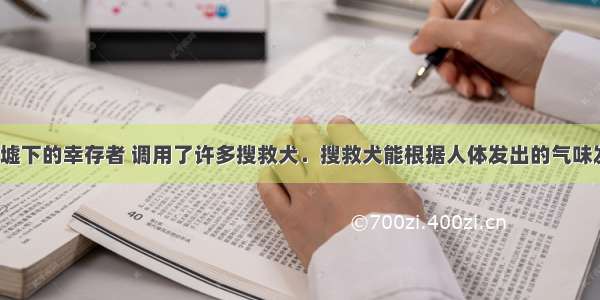 为搜救在废墟下的幸存者 调用了许多搜救犬．搜救犬能根据人体发出的气味发现幸存者．