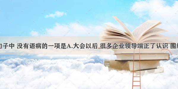 单选题下列句子中 没有语病的一项是A.大会以后 很多企业领导端正了认识 围绕提高产品质