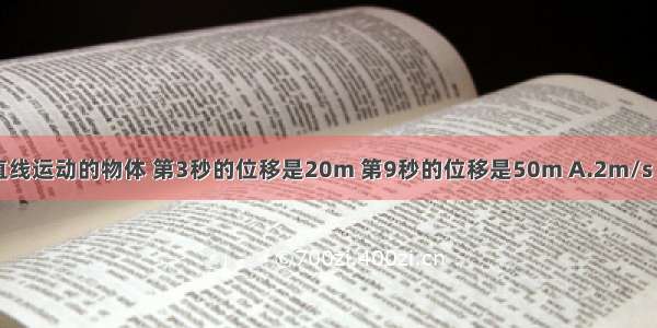 做匀变速直线运动的物体 第3秒的位移是20m 第9秒的位移是50m A.2m/s B.3m/s C.