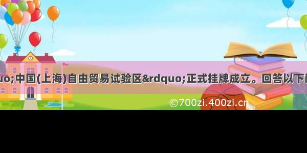 9月29日 “中国(上海)自由贸易试验区”正式挂牌成立。回答以下问题。【小题1】