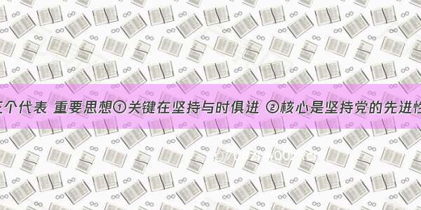 贯彻“三个代表 重要思想①关键在坚持与时俱进 ②核心是坚持党的先进性③本质是立党