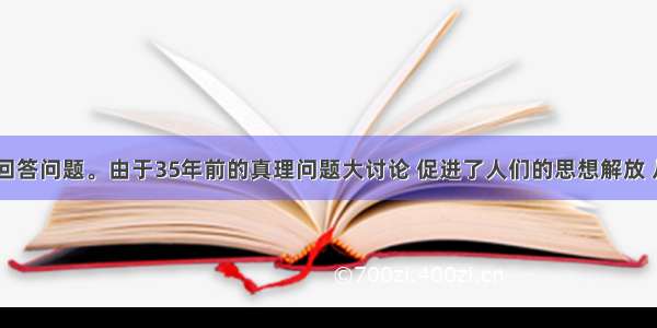 阅读材料 回答问题。由于35年前的真理问题大讨论 促进了人们的思想解放 从而使中国