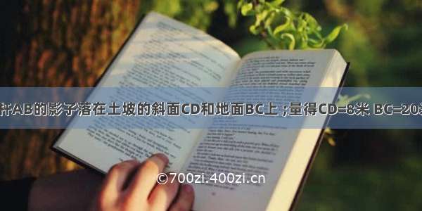 晓阳发现电线杆AB的影子落在土坡的斜面CD和地面BC上 ;量得CD=8米 BC=20米 CD与地面成