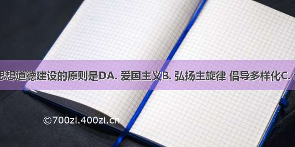 社会主义思想道德建设的原则是DA. 爱国主义B. 弘扬主旋律 倡导多样化C. 诚实守信D