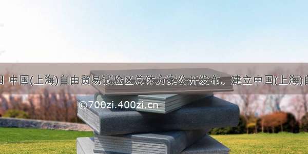 9月18日 中国(上海)自由贸易试验区总体方案公开发布。建立中国(上海)自由贸易