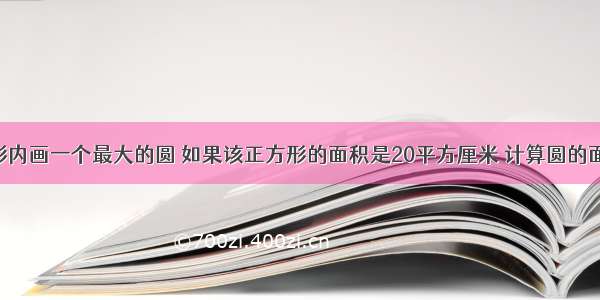 在一个正方形内画一个最大的圆 如果该正方形的面积是20平方厘米 计算圆的面积 要求看懂