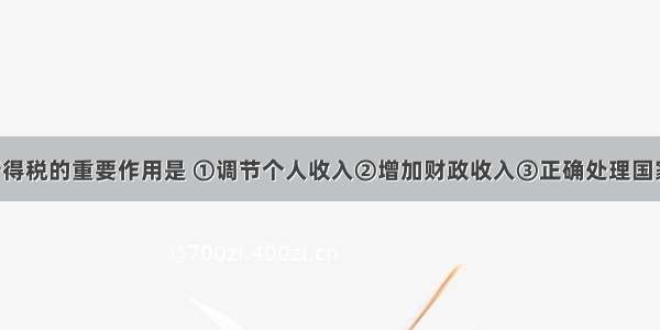 征收个人所得税的重要作用是 ①调节个人收入②增加财政收入③正确处理国家 企业与个