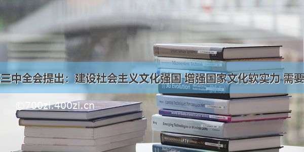 党的十八届三中全会提出：建设社会主义文化强国 增强国家文化软实力 需要不断完善文