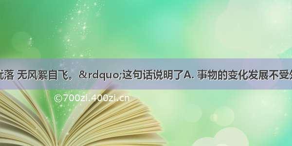 “不雨花犹落 无风絮自飞。”这句话说明了A. 事物的变化发展不受外部因素的影响B. 