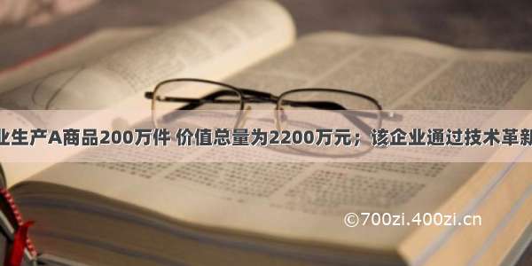 某企业生产A商品200万件 价值总量为2200万元；该企业通过技术革新 劳动