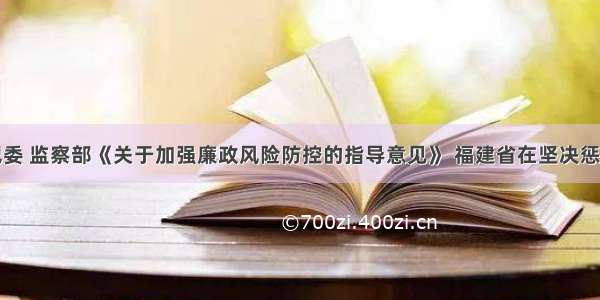 依据中央纪委 监察部《关于加强廉政风险防控的指导意见》 福建省在坚决惩治腐败的同