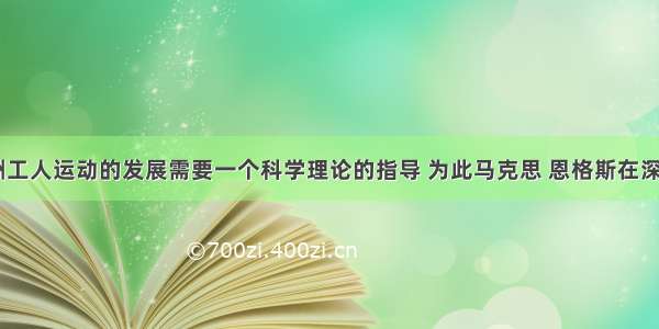 19世纪欧洲工人运动的发展需要一个科学理论的指导 为此马克思 恩格斯在深入工人运动