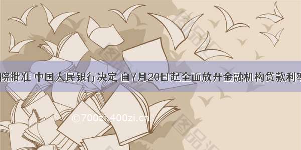 经国务院批准 中国人民银行决定 自7月20日起全面放开金融机构贷款利率管制。